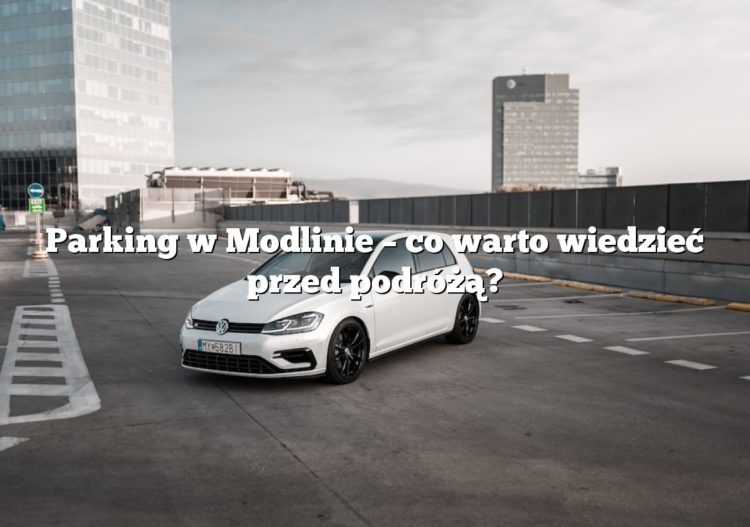 Parking w Modlinie – co warto wiedzieć przed podróżą?