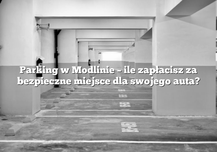 Parking w Modlinie – ile zapłacisz za bezpieczne miejsce dla swojego auta?