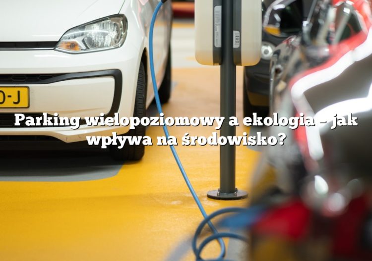 Parking wielopoziomowy a ekologia – jak wpływa na środowisko?