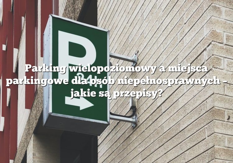 Parking wielopoziomowy a miejsca parkingowe dla osób niepełnosprawnych – jakie są przepisy?