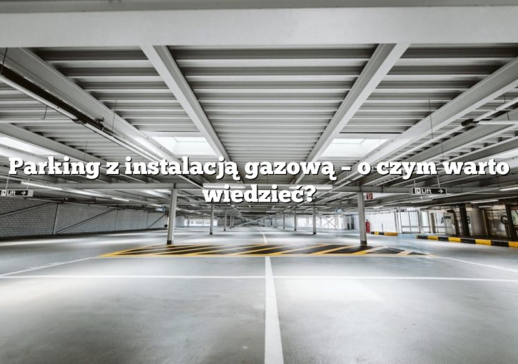 Parking z instalacją gazową – o czym warto wiedzieć?