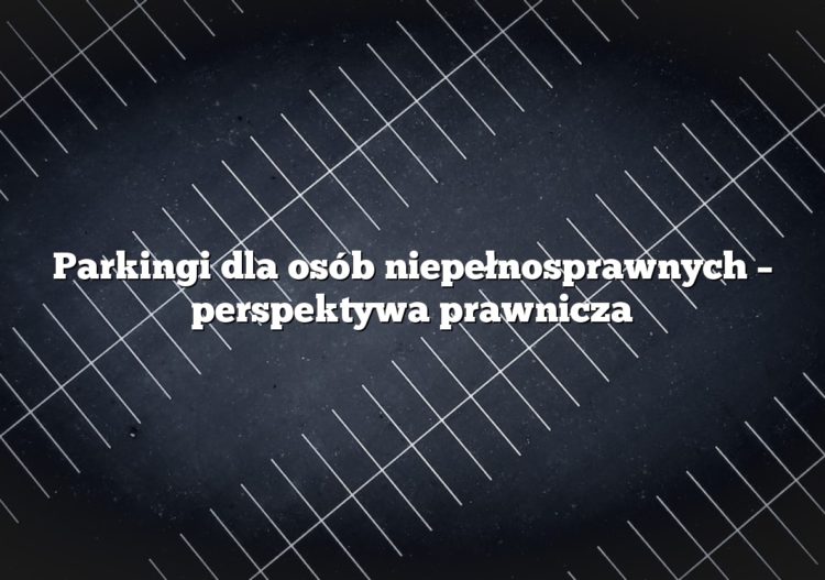 Parkingi dla osób niepełnosprawnych – perspektywa prawnicza
