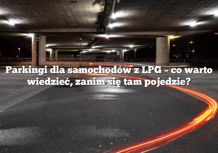 Parkingi dla samochodów z LPG – co warto wiedzieć, zanim się tam pojedzie?