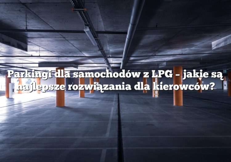 Parkingi dla samochodów z LPG – jakie są najlepsze rozwiązania dla kierowców?