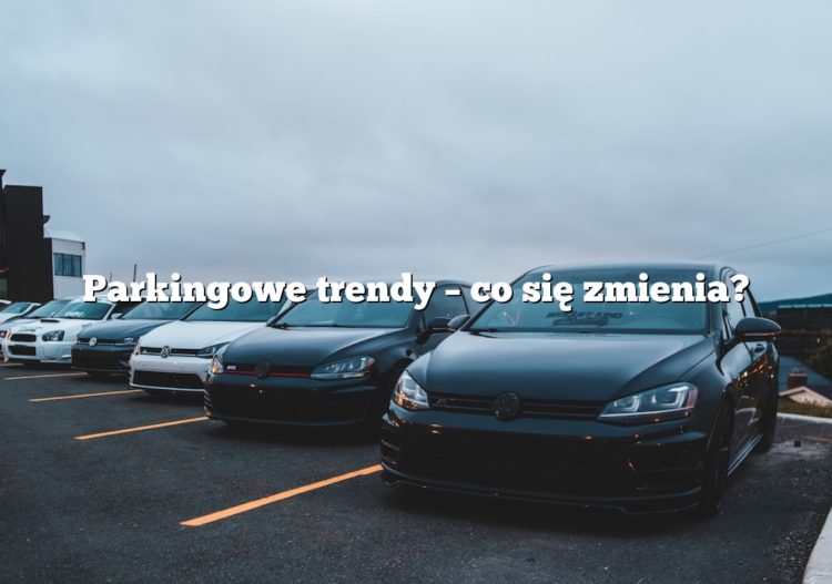 Parkingowe trendy – co się zmienia?
