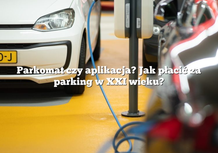 Parkomat czy aplikacja? Jak płacić za parking w XXI wieku?