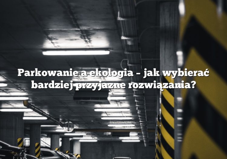 Parkowanie a ekologia – jak wybierać bardziej przyjazne rozwiązania?