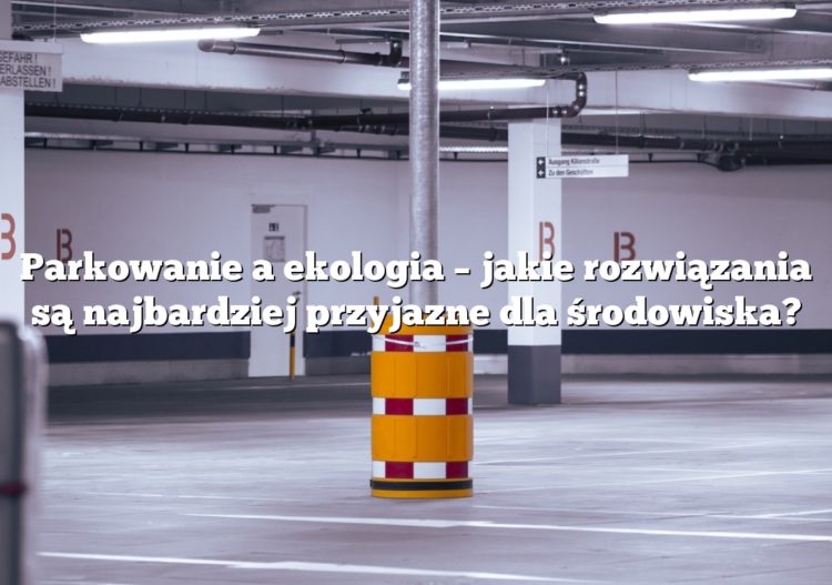 Parkowanie a ekologia – jakie rozwiązania są najbardziej przyjazne dla środowiska?