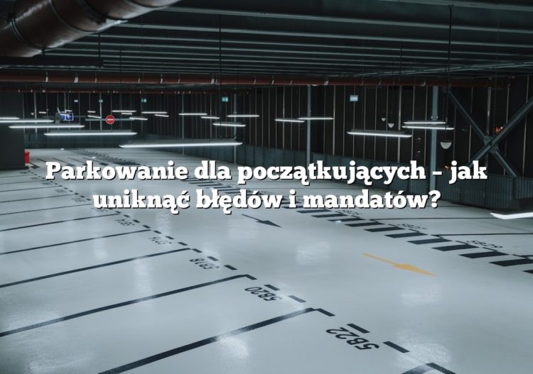 Parkowanie dla początkujących – jak uniknąć błędów i mandatów?