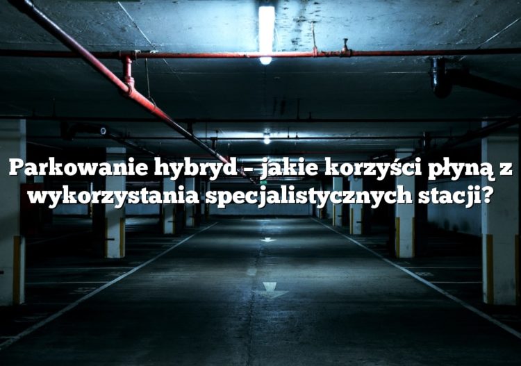 Parkowanie hybryd – jakie korzyści płyną z wykorzystania specjalistycznych stacji?