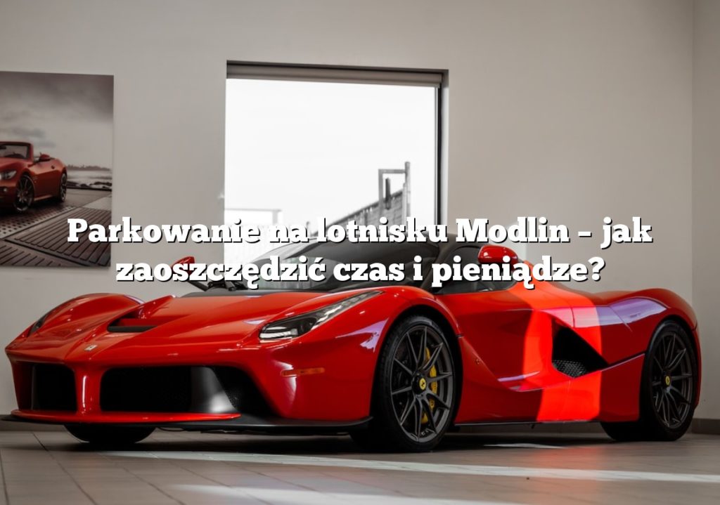 Parkowanie na lotnisku Modlin – jak zaoszczędzić czas i pieniądze?
