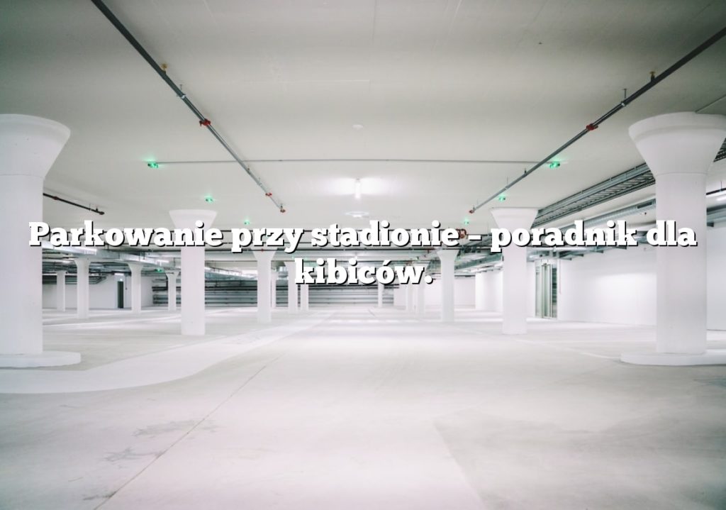Parkowanie przy stadionie – poradnik dla kibiców.