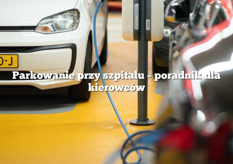 Parkowanie przy szpitalu – poradnik dla kierowców