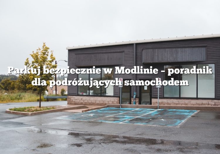 Parkuj bezpiecznie w Modlinie – poradnik dla podróżujących samochodem