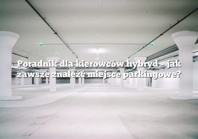 Poradnik dla kierowców hybryd – jak zawsze znaleźć miejsce parkingowe?
