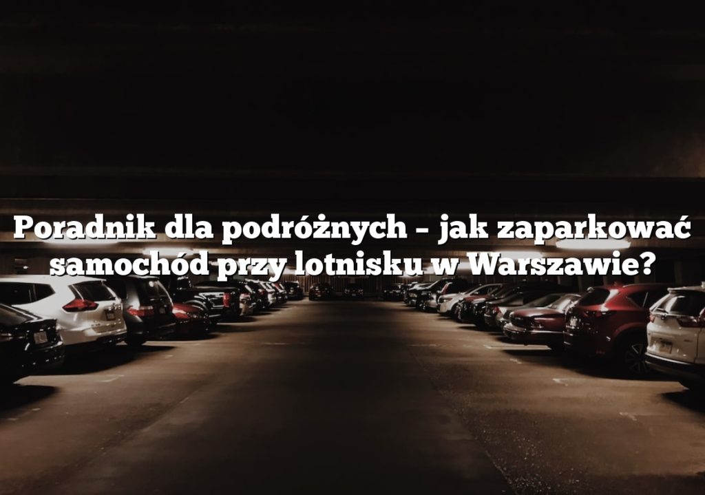 Poradnik dla podróżnych – jak zaparkować samochód przy lotnisku w Warszawie?