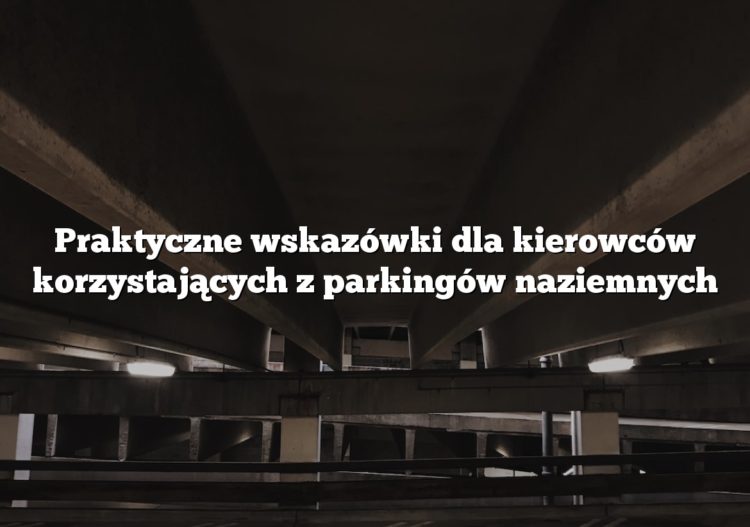 Praktyczne wskazówki dla kierowców korzystających z parkingów naziemnych