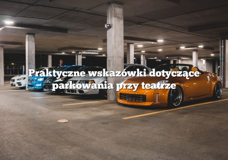 Praktyczne wskazówki dotyczące parkowania przy teatrze