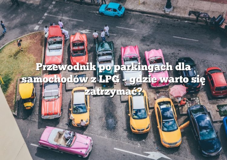Przewodnik po parkingach dla samochodów z LPG – gdzie warto się zatrzymać?