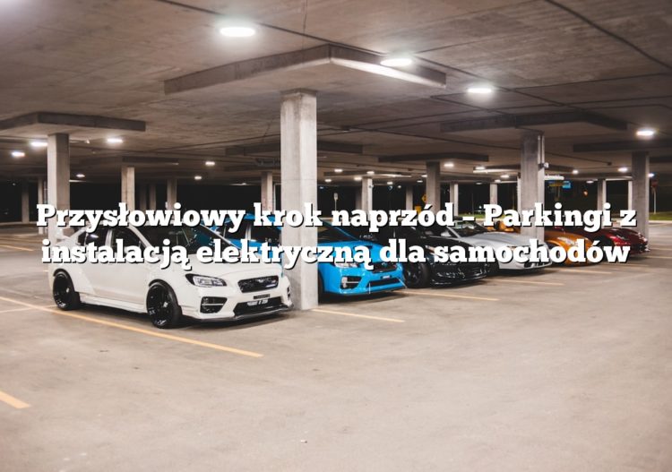 Przysłowiowy krok naprzód – Parkingi z instalacją elektryczną dla samochodów