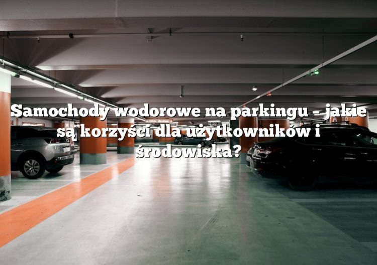 Samochody wodorowe na parkingu – jakie są korzyści dla użytkowników i środowiska?