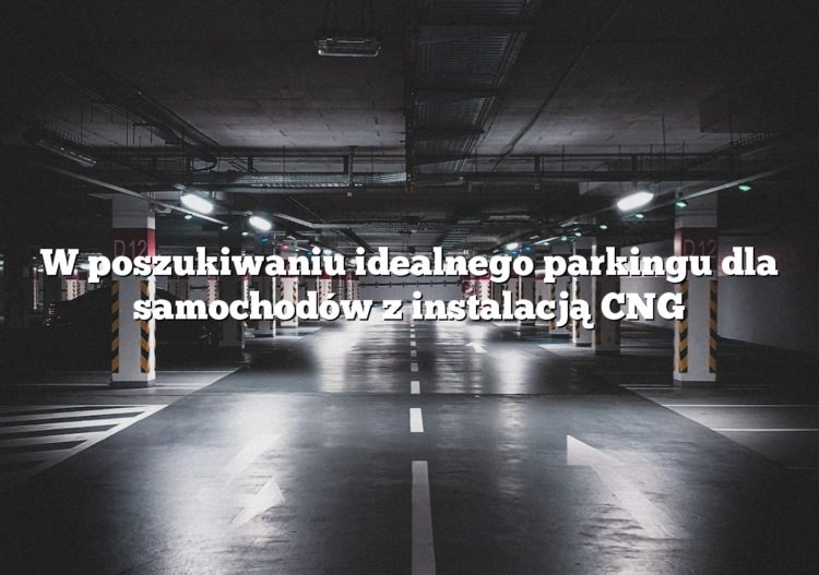 W poszukiwaniu idealnego parkingu dla samochodów z instalacją CNG