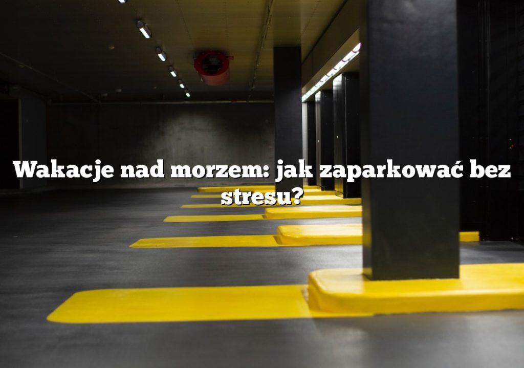 Wakacje nad morzem: jak zaparkować bez stresu?