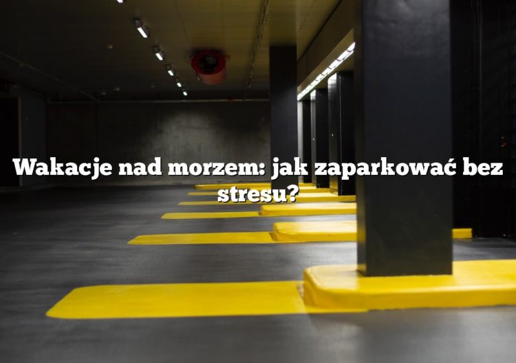 Wakacje nad morzem: jak zaparkować bez stresu?