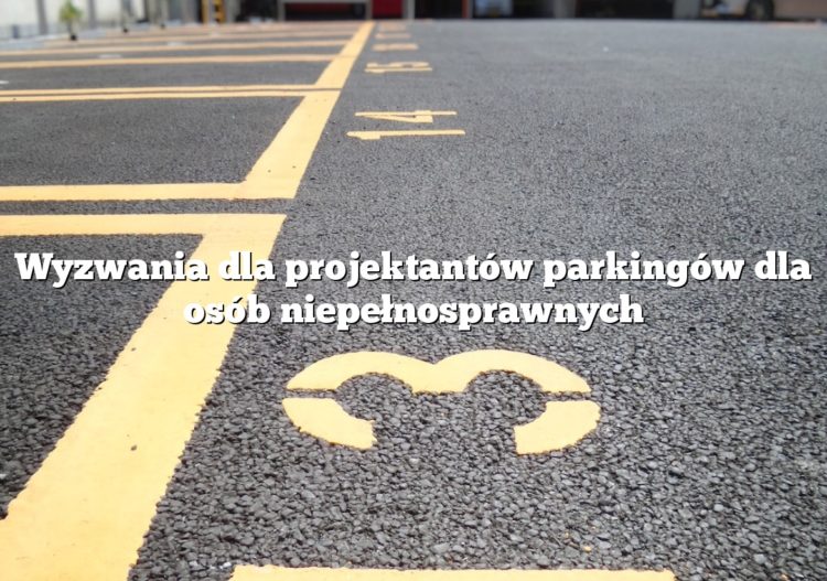 Wyzwania dla projektantów parkingów dla osób niepełnosprawnych