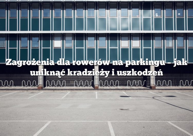 Zagrożenia dla rowerów na parkingu – jak uniknąć kradzieży i uszkodzeń