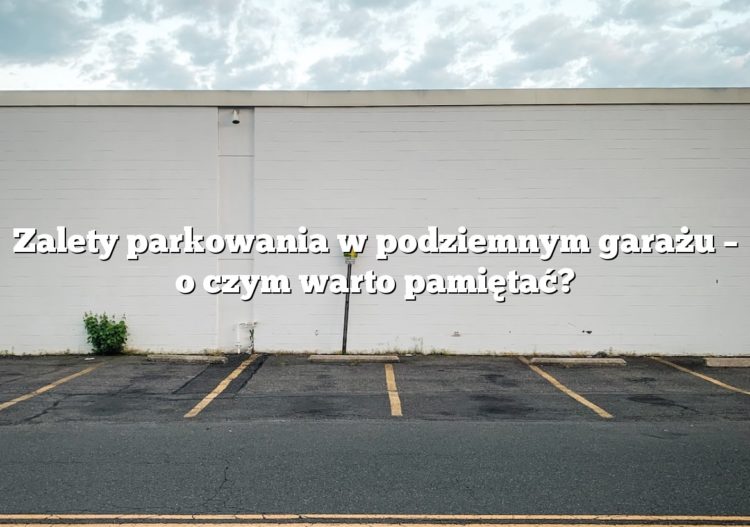 Zalety parkowania w podziemnym garażu – o czym warto pamiętać?