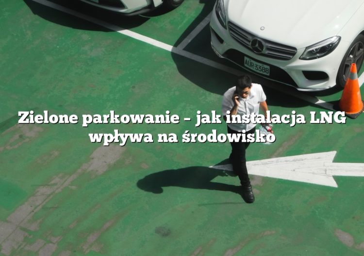 Zielone parkowanie – jak instalacja LNG wpływa na środowisko