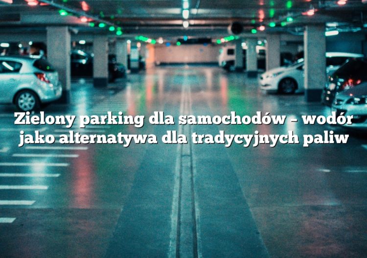 Zielony parking dla samochodów – wodór jako alternatywa dla tradycyjnych paliw