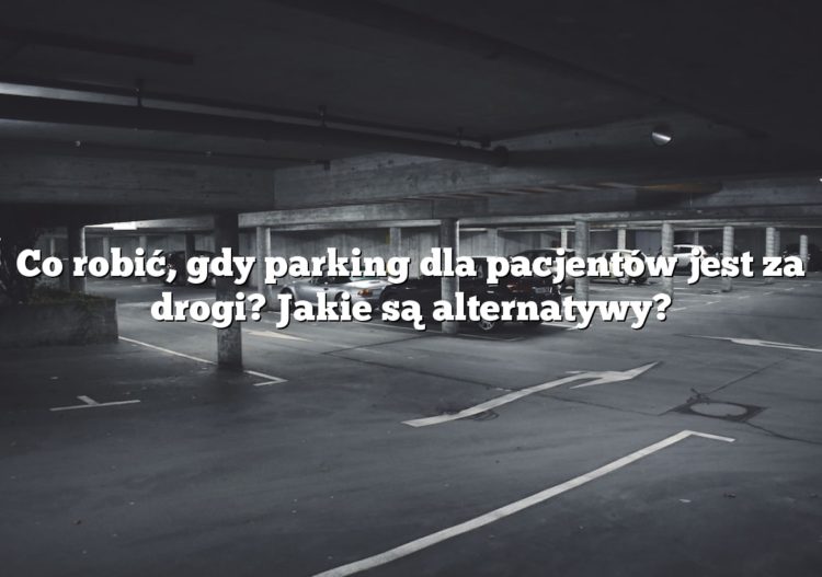 Co robić, gdy parking dla pacjentów jest za drogi? Jakie są alternatywy?