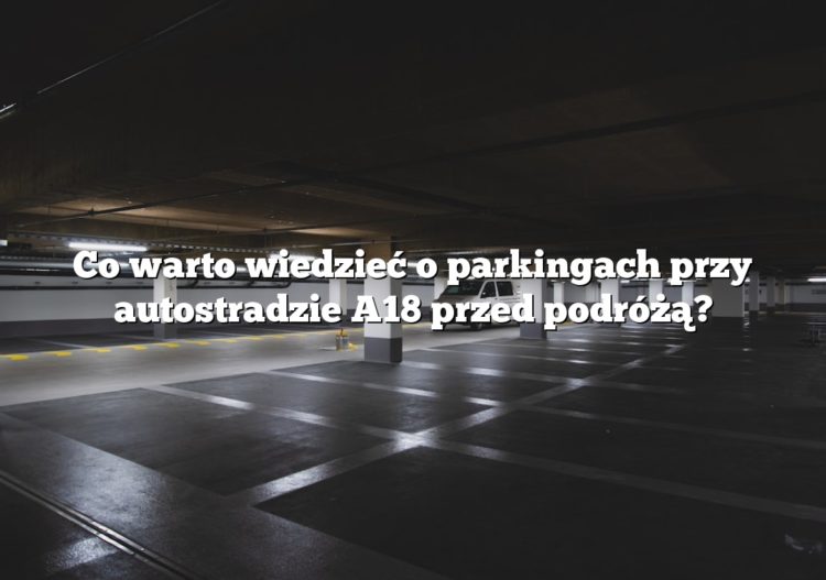 Co warto wiedzieć o parkingach przy autostradzie A18 przed podróżą?