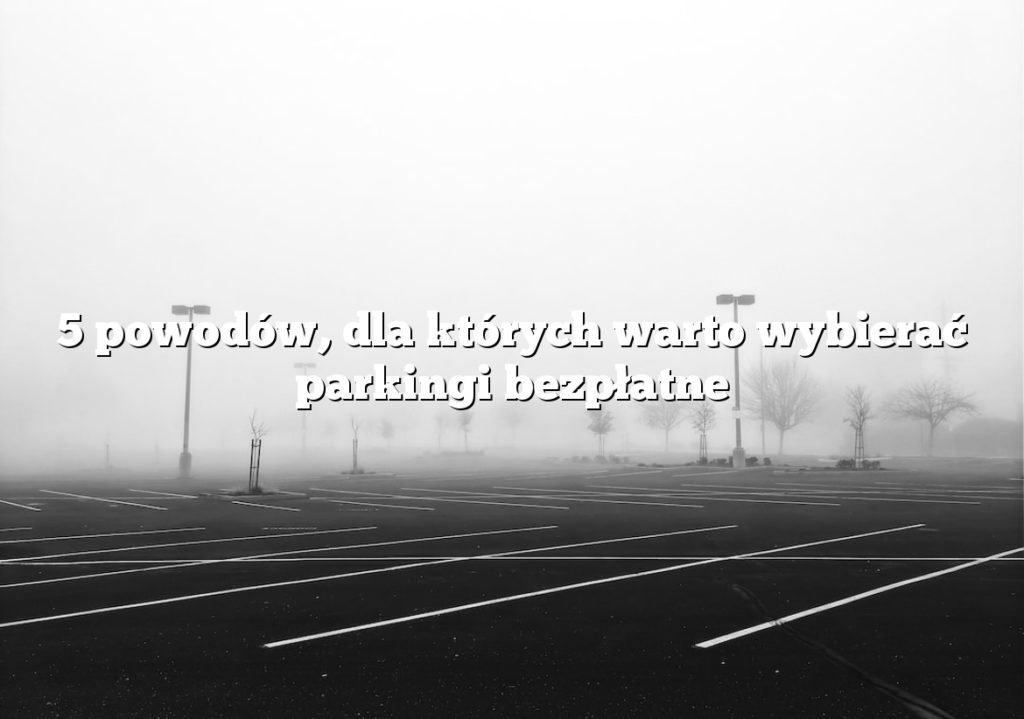 5 powodów, dla których warto wybierać parkingi bezpłatne