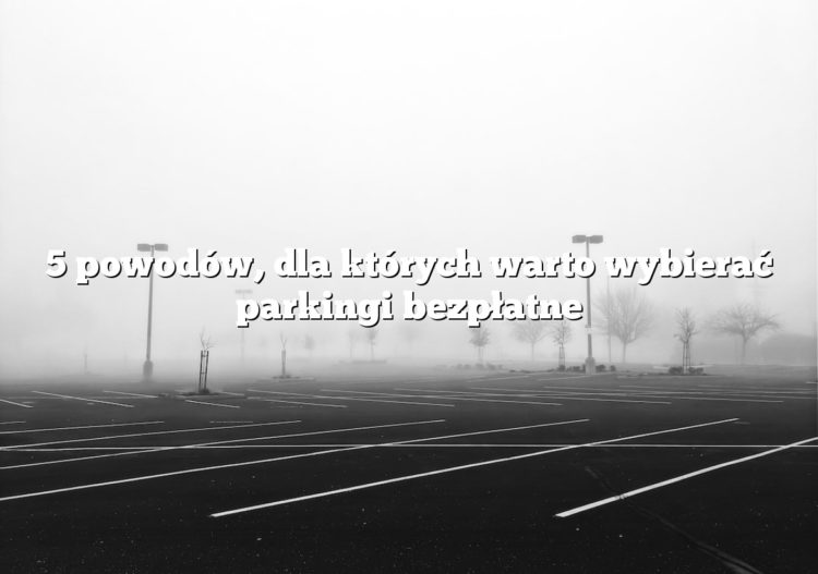 5 powodów, dla których warto wybierać parkingi bezpłatne