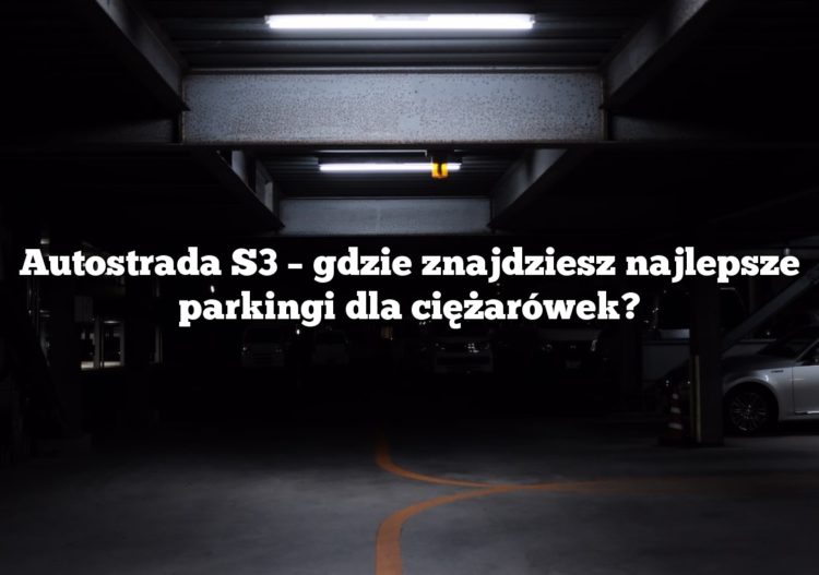 Autostrada S3 – gdzie znajdziesz najlepsze parkingi dla ciężarówek?