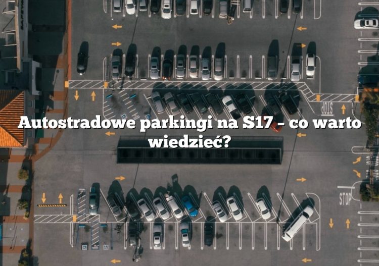 Autostradowe parkingi na S17 – co warto wiedzieć?