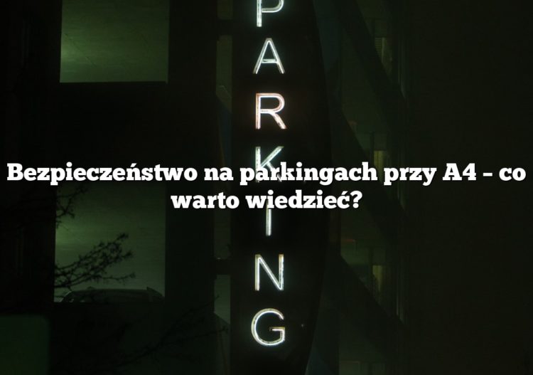 Bezpieczeństwo na parkingach przy A4 – co warto wiedzieć?