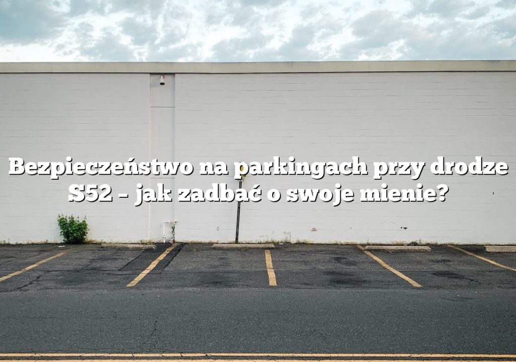 Bezpieczeństwo na parkingach przy drodze S52 – jak zadbać o swoje mienie?