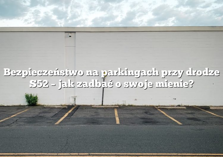 Bezpieczeństwo na parkingach przy drodze S52 – jak zadbać o swoje mienie?