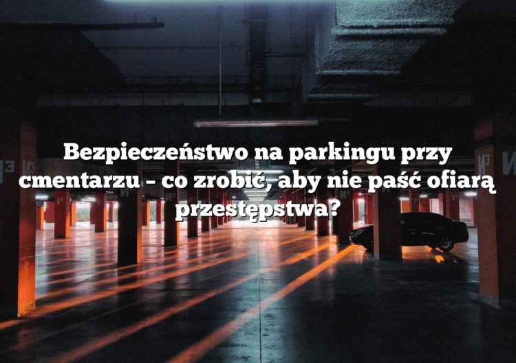 Bezpieczeństwo na parkingu przy cmentarzu – co zrobić, aby nie paść ofiarą przestępstwa?