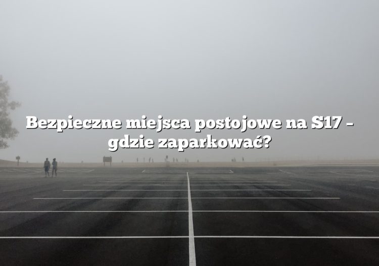 Bezpieczne miejsca postojowe na S17 – gdzie zaparkować?