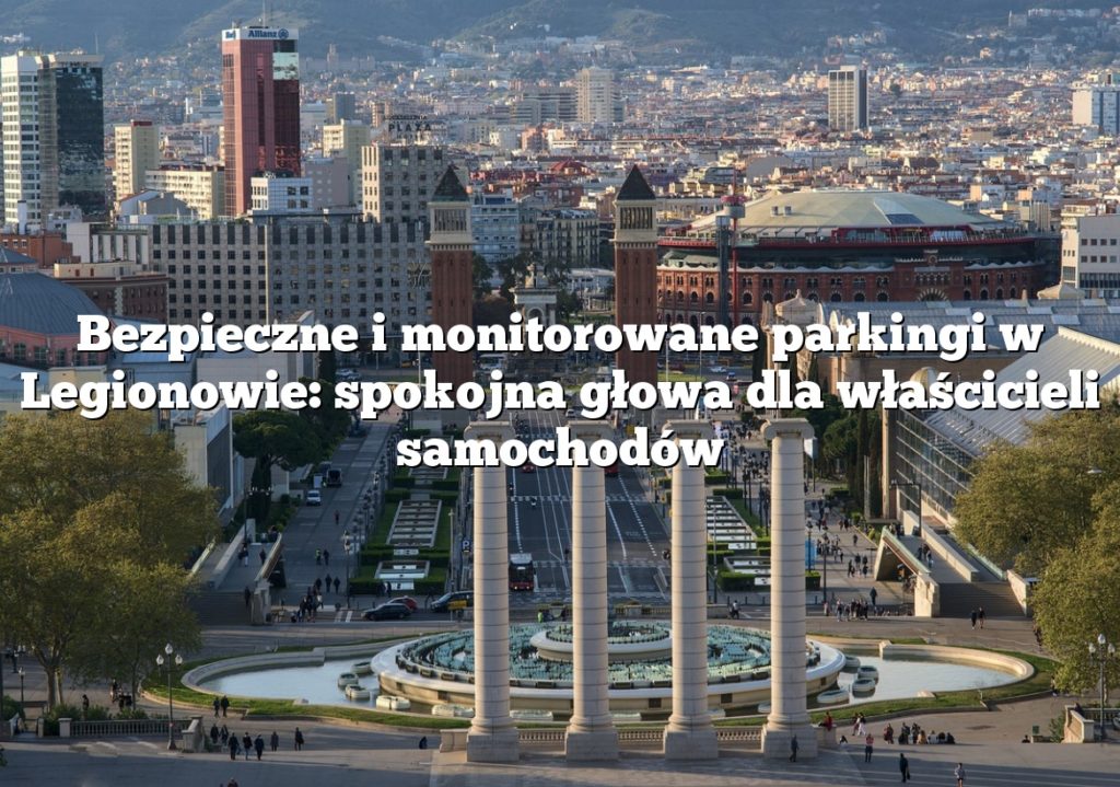 Bezpieczne i monitorowane parkingi w Legionowie: spokojna głowa dla właścicieli samochodów