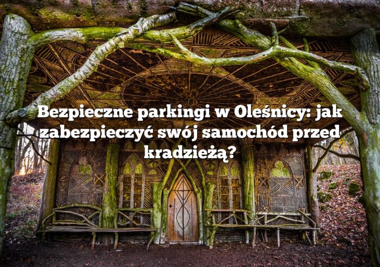 Bezpieczne parkingi w Oleśnicy: jak zabezpieczyć swój samochód przed kradzieżą?