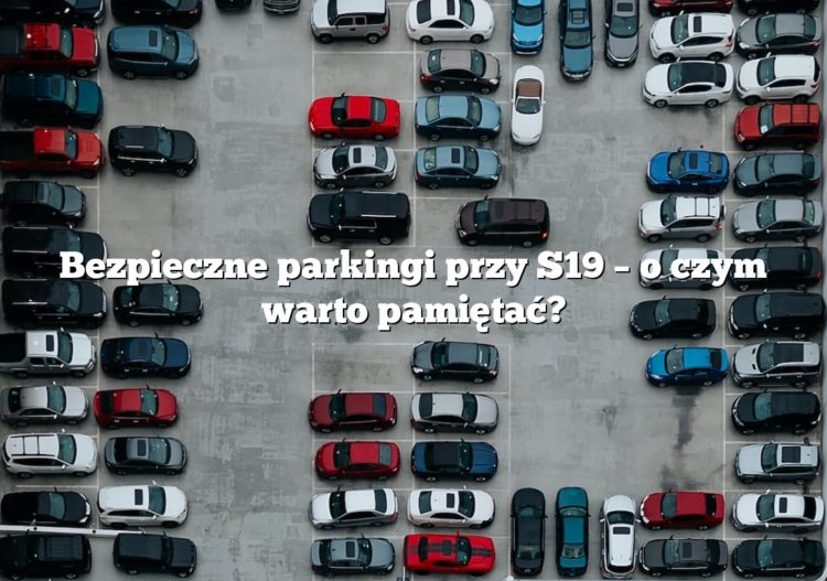 Bezpieczne parkingi przy S19 – o czym warto pamiętać?