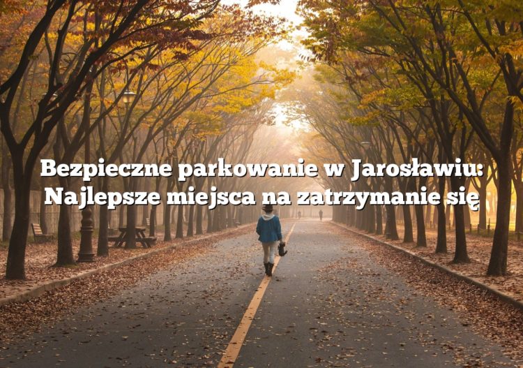 Bezpieczne parkowanie w Jarosławiu: Najlepsze miejsca na zatrzymanie się