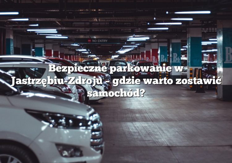Bezpieczne parkowanie w Jastrzębiu-Zdroju – gdzie warto zostawić samochód?