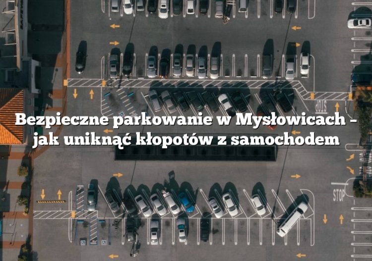 Bezpieczne parkowanie w Mysłowicach – jak uniknąć kłopotów z samochodem